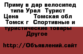 Приму в дар велосипед типа Урал, Турист › Цена ­ 1 - Томская обл., Томск г. Спортивные и туристические товары » Другое   